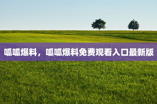 呱呱爆料，呱呱爆料免费观看入口最新版