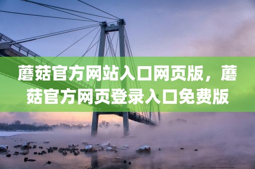 蘑菇官方网站入口网页版，蘑菇官方网页登录入口免费版
