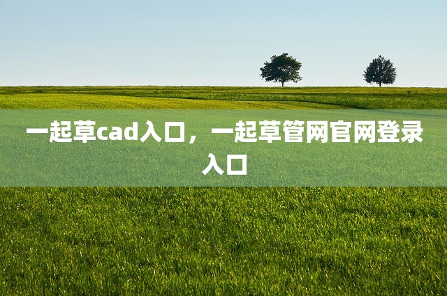 一起草cad入口，一起草管网官网登录入口