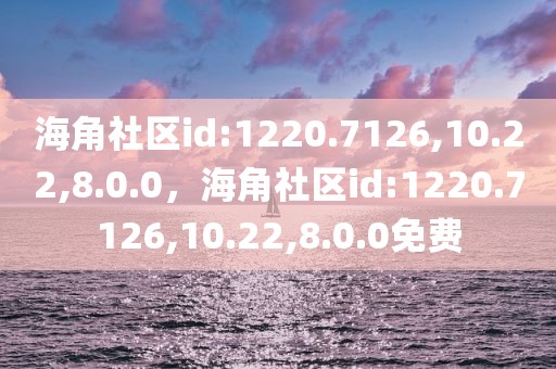 海角社区id:1220.7126,10.22,8.0.0，海角社区id:1220.7126,10.22,8.0.0免费