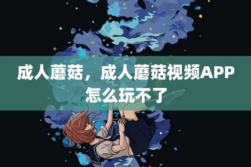 成人蘑菇，成人蘑菇视频APP怎么玩不了