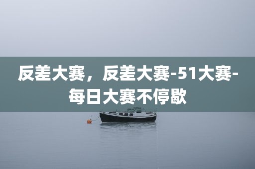 反差大赛，反差大赛-51大赛-每日大赛不停歇