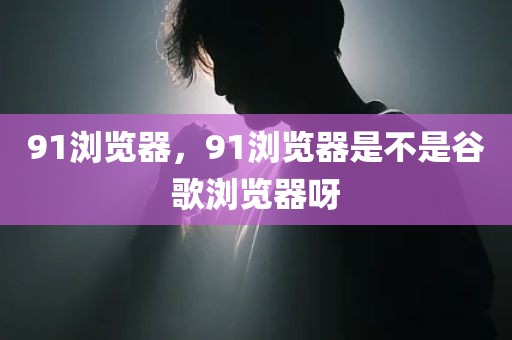 91浏览器，91浏览器是不是谷歌浏览器呀