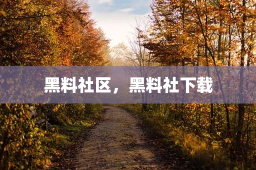 黑料社区，黑料社下载