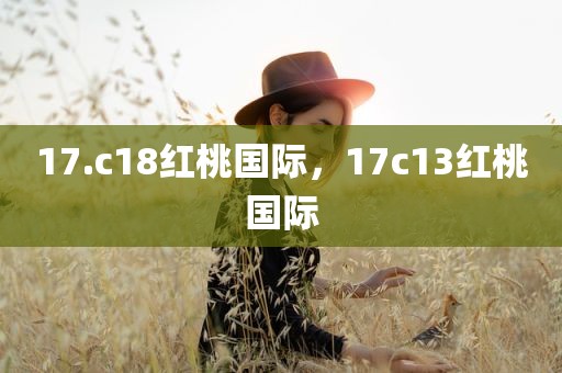 17.c18红桃国际，17c13红桃国际