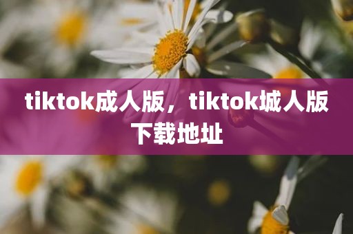 tiktok成人版，tiktok城人版下载地址