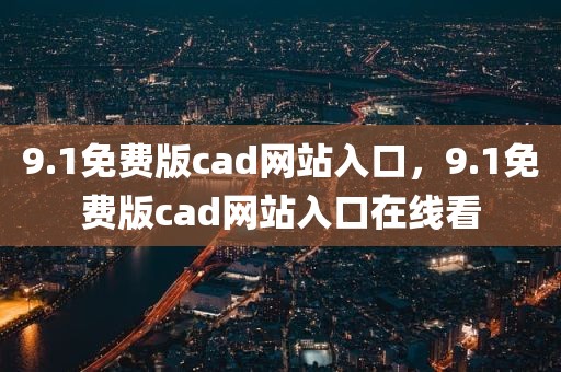 9.1免费版cad网站入口，9.1免费版cad网站入口在线看