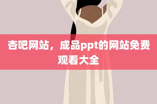 杏吧网站，成品ppt的网站免费观看大全