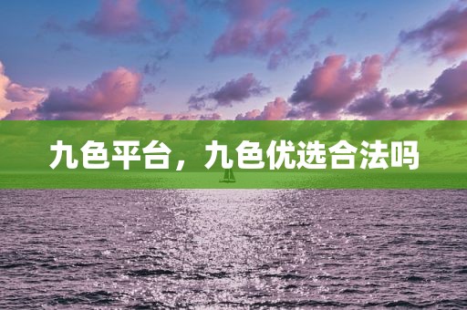 九色平台，九色优选合法吗