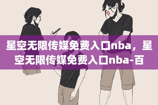 星空无限传媒免费入口nba，星空无限传媒免费入口nba-百