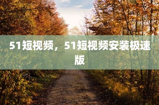 51短视频，51短视频安装极速版