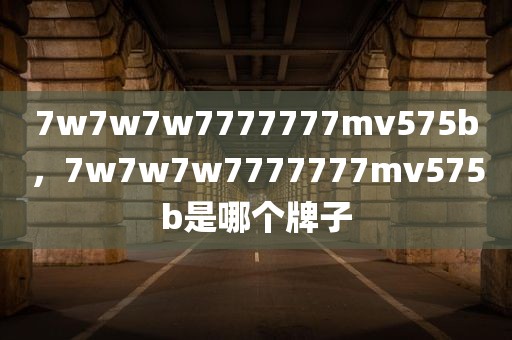 7w7w7w7777777mv575b，7w7w7w7777777mv575b是哪个牌子