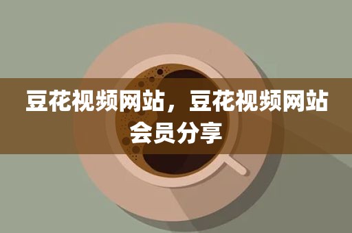 豆花视频网站，豆花视频网站会员分享