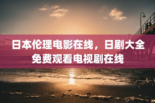 日本伦理电影在线，日剧大全免费观看电视剧在线