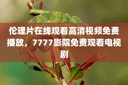 伦理片在线观看高清视频免费播放，7777影院免费观看电视剧