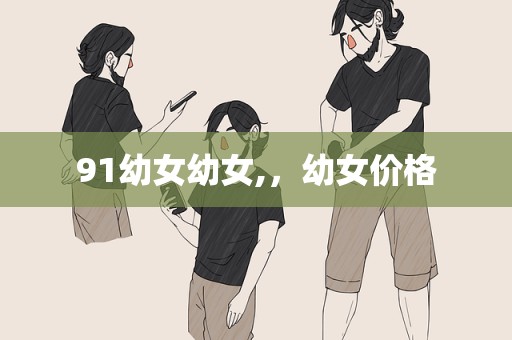 91幼女幼女,，幼女价格