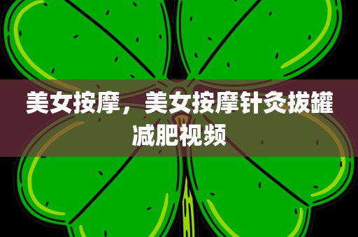 美女按摩，美女按摩针灸拔罐减肥视频