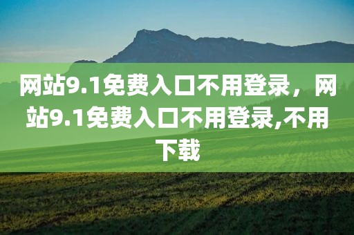 网站9.1免费入口不用登录，网站9.1免费入口不用登录,不用下载
