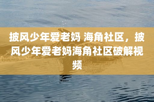 披风少年爱老妈 海角社区，披风少年爱老妈海角社区破解视频