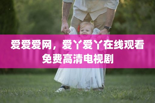 爱爱爱网，爱丫爱丫在线观看免费高清电视剧