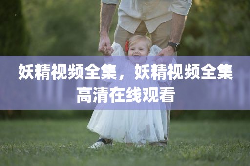 妖精视频全集，妖精视频全集高清在线观看
