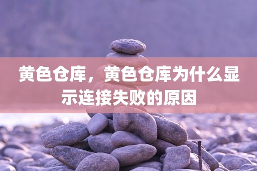 黄色仓库，黄色仓库为什么显示连接失败的原因