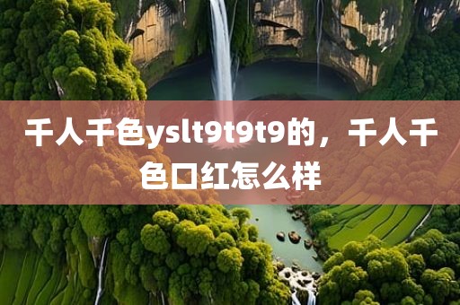 千人千色yslt9t9t9的，千人千色口红怎么样