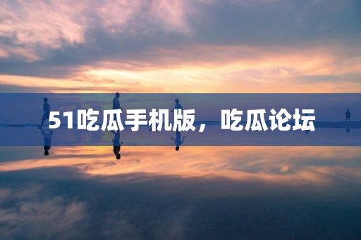 51吃瓜手机版，吃瓜论坛