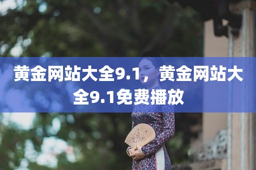 黄金网站大全9.1，黄金网站大全9.1免费播放