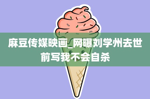 麻豆传媒映画_网曝刘学州去世前写我不会自杀