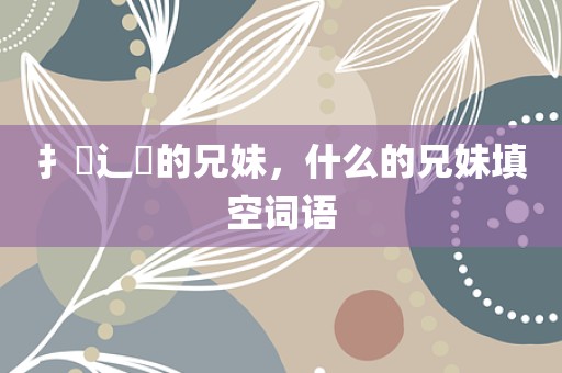 扌臿辶畐的兄妹，什么的兄妹填空词语