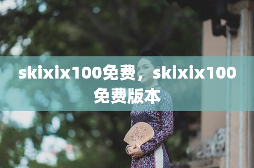 skixix100免费，skixix100免费版本