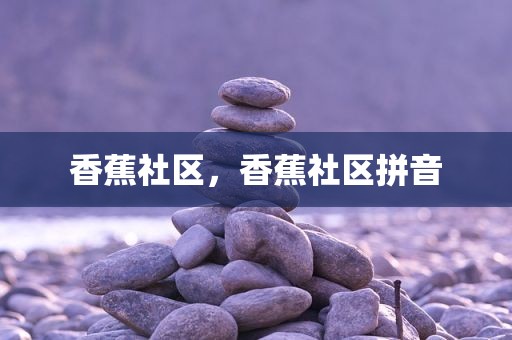 香蕉社区，香蕉社区拼音