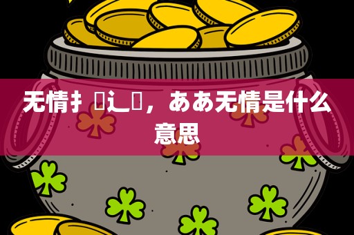 无情扌臿辶畐，ああ无情是什么意思
