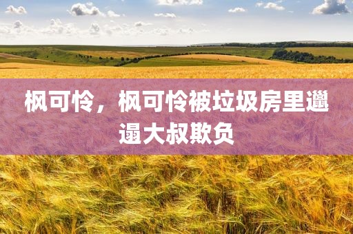 枫可怜，枫可怜被垃圾房里邋遢大叔欺负