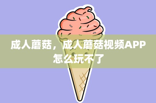 成人蘑菇，成人蘑菇视频APP怎么玩不了