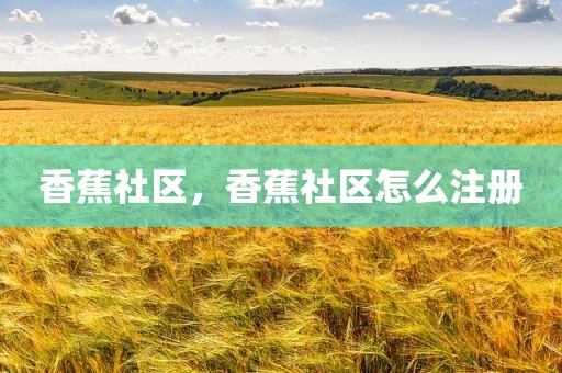 香蕉社区，香蕉社区怎么注册