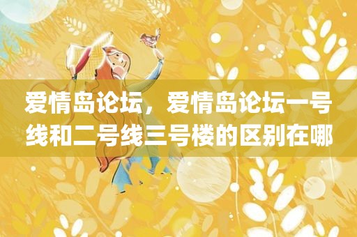 爱情岛论坛，爱情岛论坛一号线和二号线三号楼的区别在哪