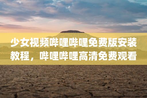 少女视频哔哩哔哩免费版安装教程，哔哩哔哩高清免费观看