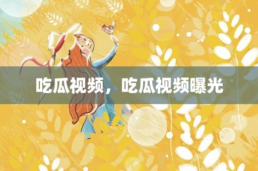 吃瓜视频，吃瓜视频曝光