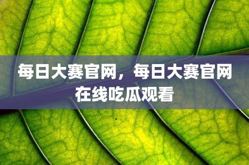 每日大赛官网，每日大赛官网在线吃瓜观看