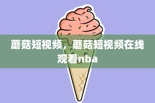 蘑菇短视频，蘑菇短视频在线观看nba
