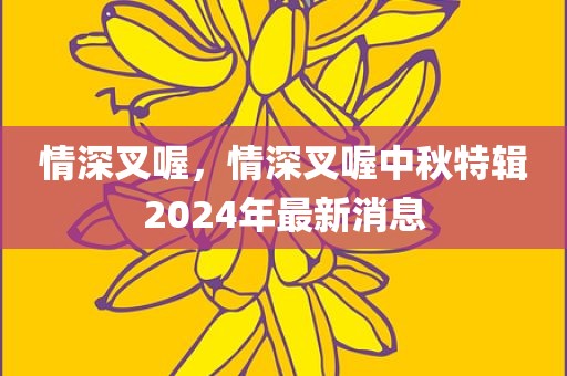 情深叉喔，情深叉喔中秋特辑2024年最新消息