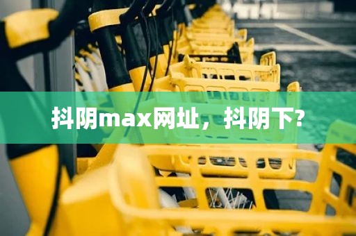 抖阴max网址，抖阴下?