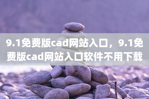 9.1免费版cad网站入口，9.1免费版cad网站入口软件不用下载