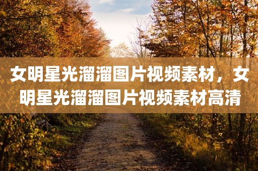 女明星光溜溜图片视频素材，女明星光溜溜图片视频素材高清
