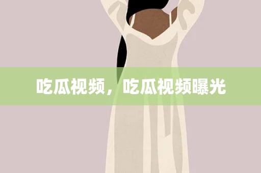 吃瓜视频，吃瓜视频曝光