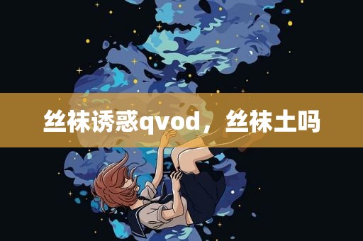 丝袜诱惑qvod，丝袜土吗