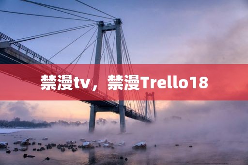 禁漫tv，禁漫Trello18