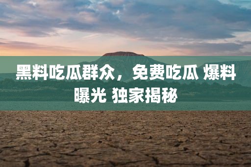 黑料吃瓜群众，免费吃瓜 爆料曝光 独家揭秘
